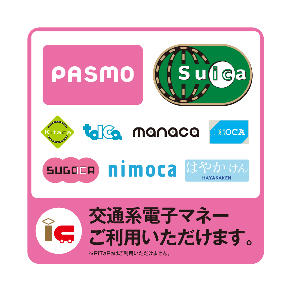 交通系電子マネー(PASMO,Suica,Kitaca,TOICA,manaca,ICOCA,SUGOCA,nimoca,はやかけん)ご利用いただけます。※PiTaPaはご利用いただけません。